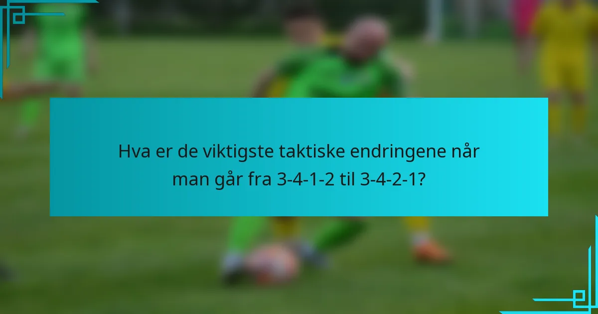 Hva er de viktigste taktiske endringene når man går fra 3-4-1-2 til 3-4-2-1?