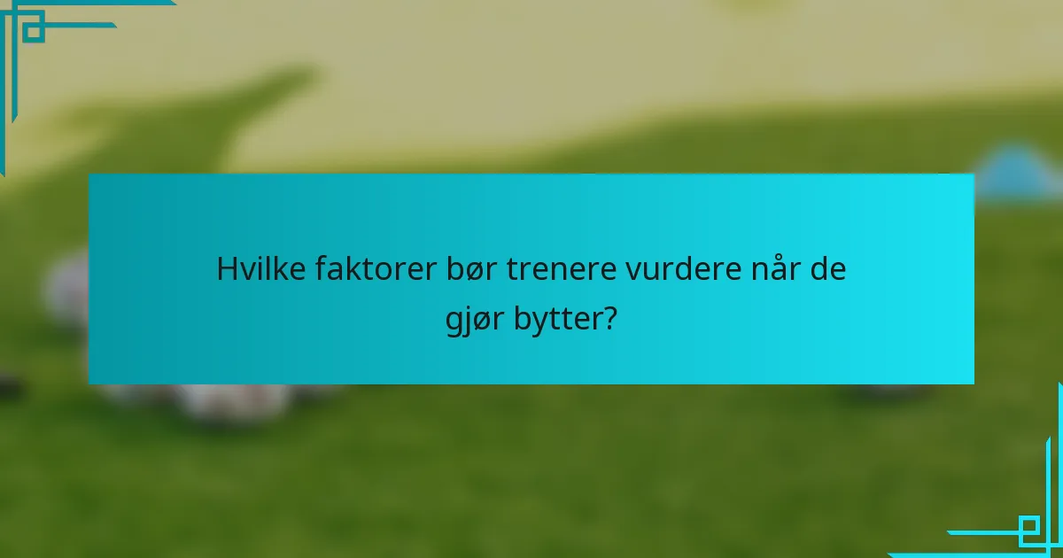 Hvilke faktorer bør trenere vurdere når de gjør bytter?