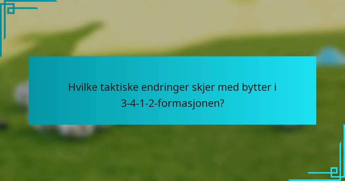 Hvilke taktiske endringer skjer med bytter i 3-4-1-2-formasjonen?