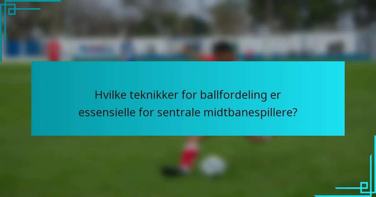Hvilke teknikker for ballfordeling er essensielle for sentrale midtbanespillere?
