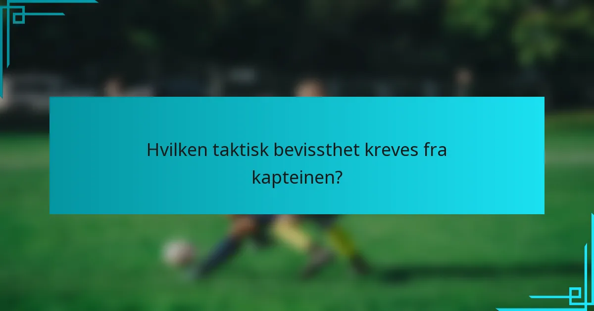 Hvilken taktisk bevissthet kreves fra kapteinen?