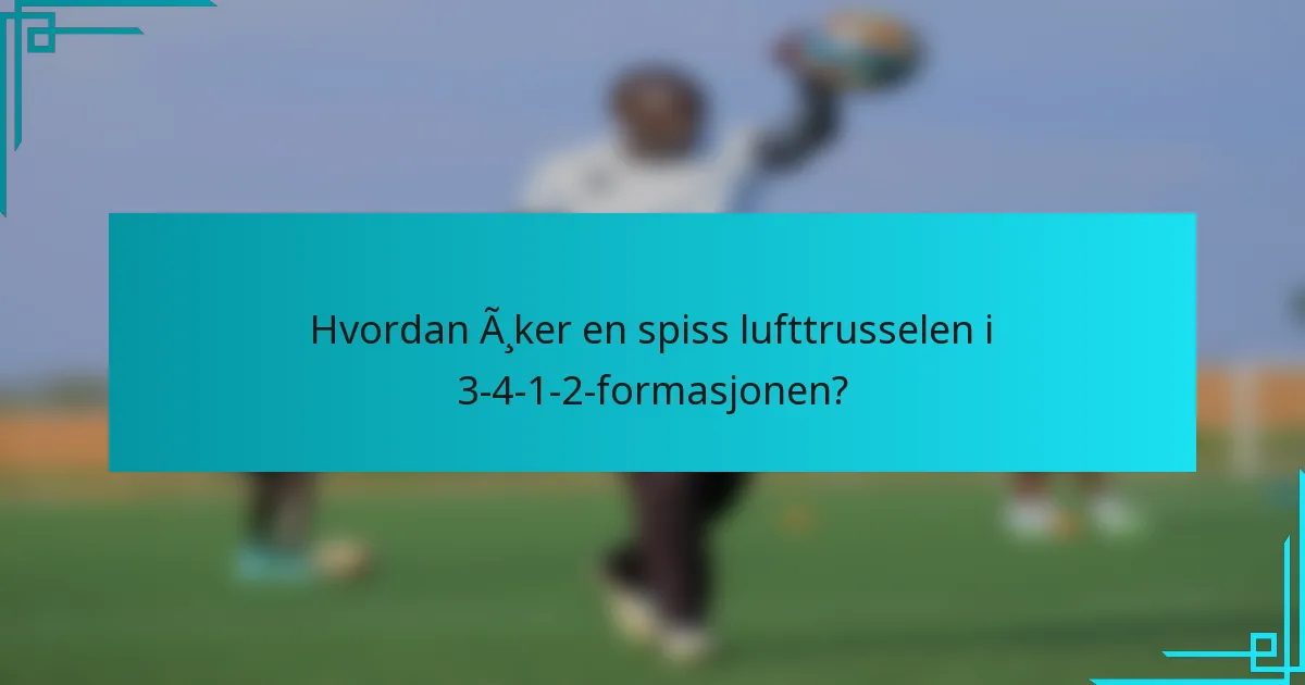 Hvordan øker en spiss lufttrusselen i 3-4-1-2-formasjonen?