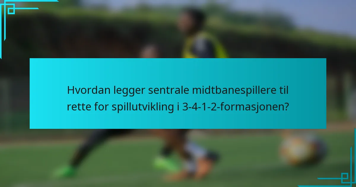 Hvordan legger sentrale midtbanespillere til rette for spillutvikling i 3-4-1-2-formasjonen?