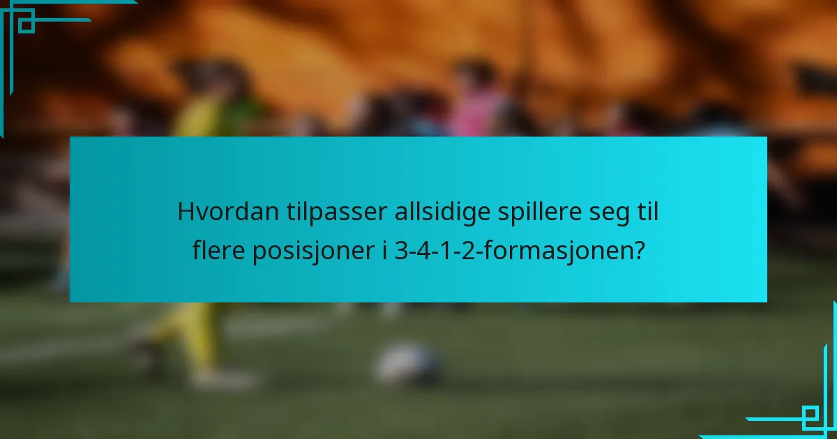 Hvordan tilpasser allsidige spillere seg til flere posisjoner i 3-4-1-2-formasjonen?