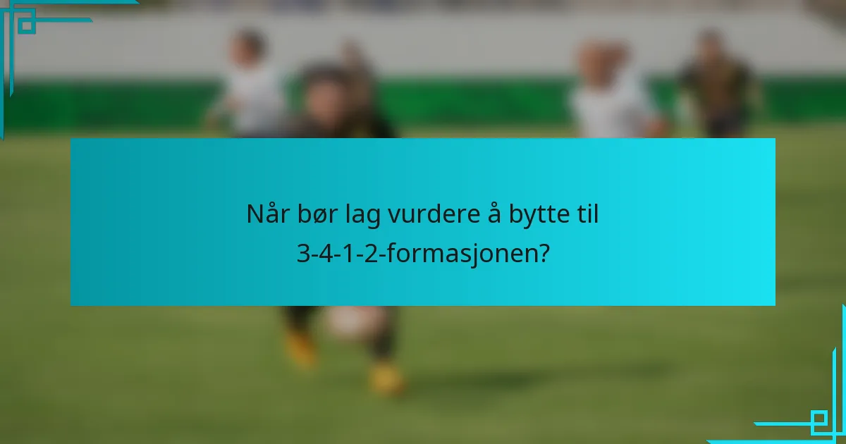 Når bør lag vurdere å bytte til 3-4-1-2-formasjonen?